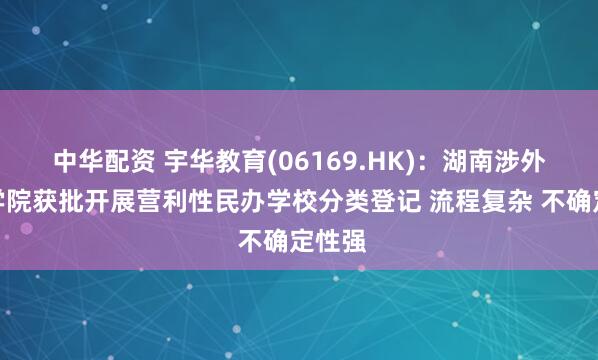 中华配资 宇华教育(06169.HK)：湖南涉外经济学院获批开展营利性民办学校分类登记 流程复杂 不确定性强