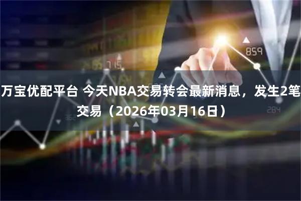 万宝优配平台 今天NBA交易转会最新消息，发生2笔交易（2026年03月16日）