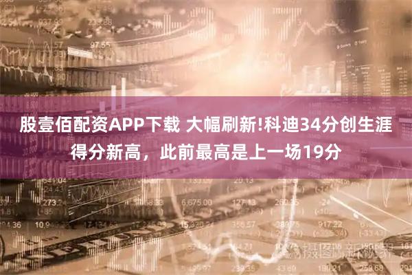股壹佰配资APP下载 大幅刷新!科迪34分创生涯得分新高，此前最高是上一场19分