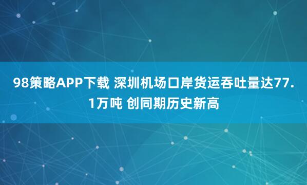 98策略APP下载 深圳机场口岸货运吞吐量达77.1万吨 创同期历史新高