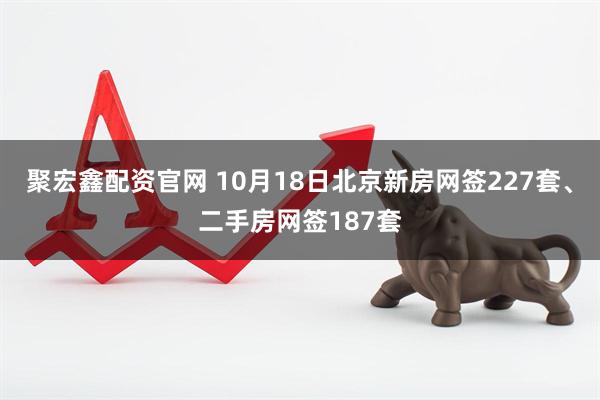 聚宏鑫配资官网 10月18日北京新房网签227套、二手房网签187套