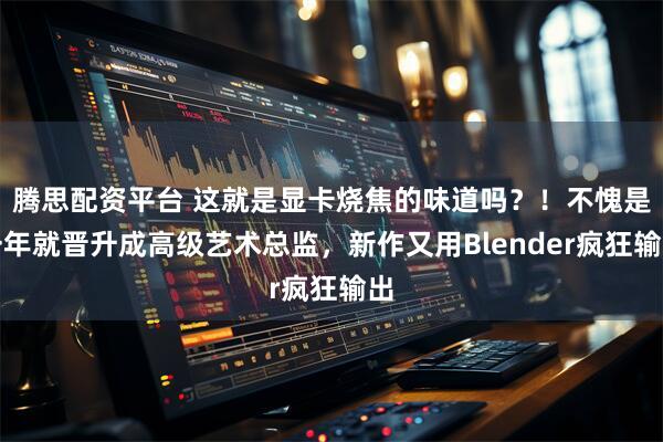 腾思配资平台 这就是显卡烧焦的味道吗？！不愧是一年就晋升成高级艺术总监，新作又用Blender疯狂输出