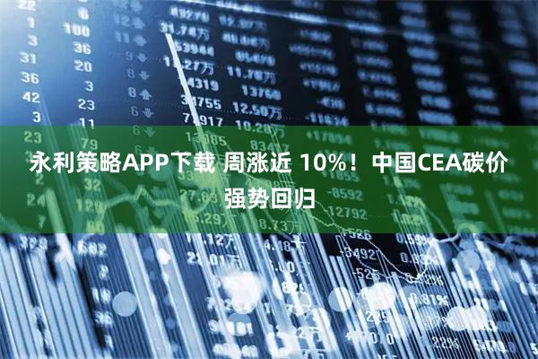 永利策略APP下载 周涨近 10%!中国CEA碳价强势回归
