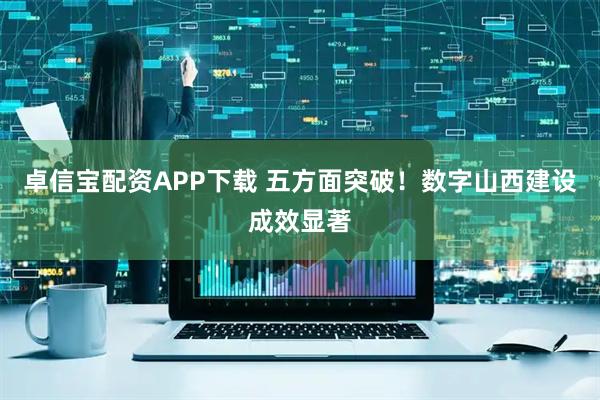 卓信宝配资APP下载 五方面突破!数字山西建设成效显著