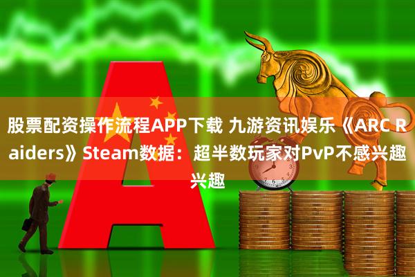 股票配资操作流程APP下载 九游资讯娱乐《ARC Raiders》Steam数据:超半数玩家对PvP不感兴趣