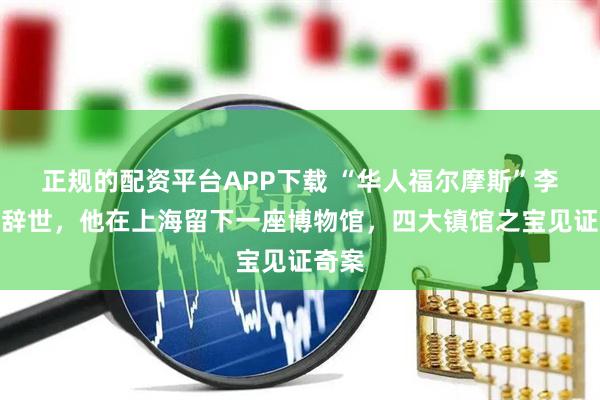 正规的配资平台APP下载 “华人福尔摩斯”李昌钰辞世,他在上海留下一座博物馆,四大镇馆之宝见证奇案
