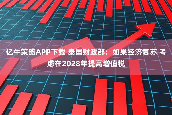 亿牛策略APP下载 泰国财政部：如果经济复苏 考虑在2028年提高增值税