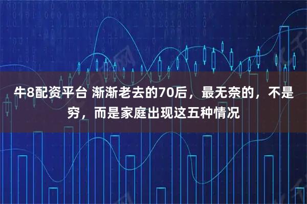 牛8配资平台 渐渐老去的70后，最无奈的，不是穷，而是家庭出现这五种情况