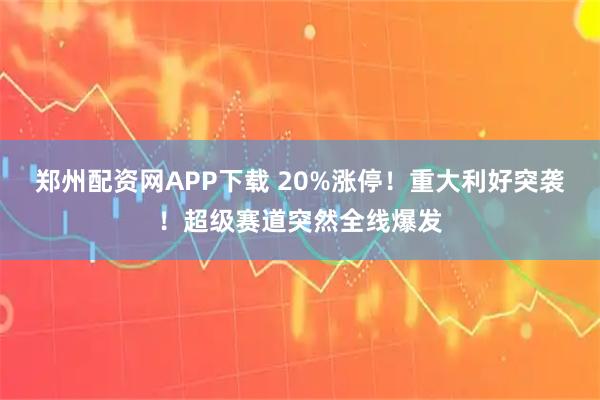 郑州配资网APP下载 20%涨停！重大利好突袭！超级赛道突然全线爆发