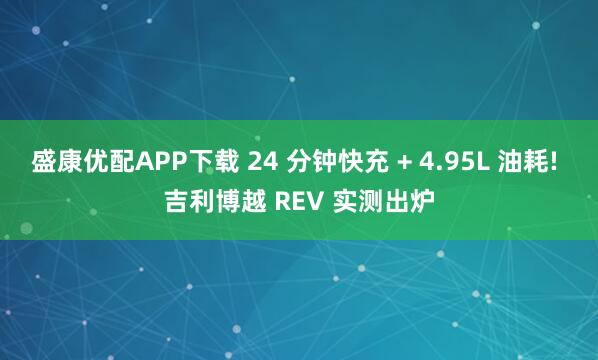 盛康优配APP下载 24 分钟快充 + 4.95L 油耗! 吉利博越 REV 实测出炉