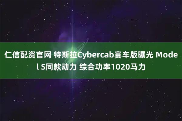 仁信配资官网 特斯拉Cybercab赛车版曝光 Model S同款动力 综合功率1020马力