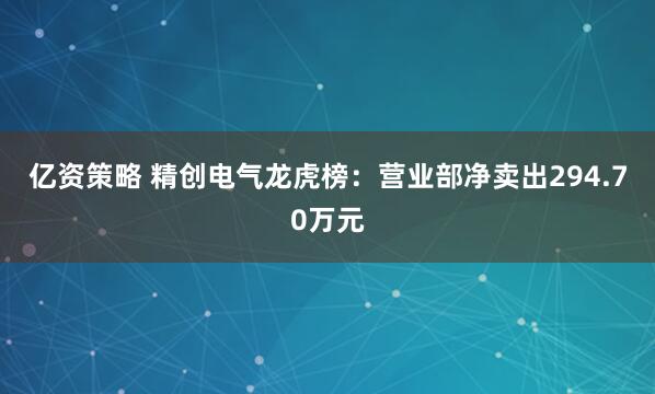 亿资策略 精创电气龙虎榜:营业部净卖出294.70万元