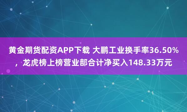 黄金期货配资APP下载 大鹏工业换手率36.50%,龙虎榜上榜营业部合计净买入148.33万元
