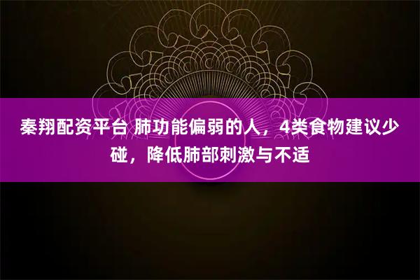 秦翔配资平台 肺功能偏弱的人，4类食物建议少碰，降低肺部刺激与不适
