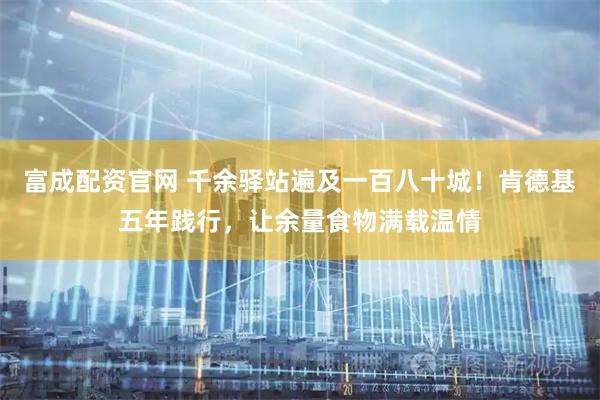 富成配资官网 千余驿站遍及一百八十城！肯德基五年践行，让余量食物满载温情
