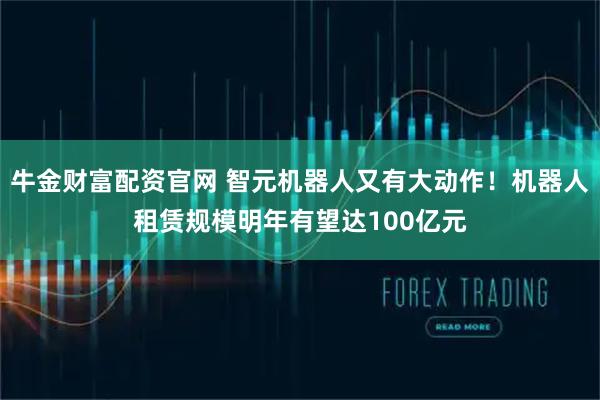 牛金财富配资官网 智元机器人又有大动作！机器人租赁规模明年有望达100亿元