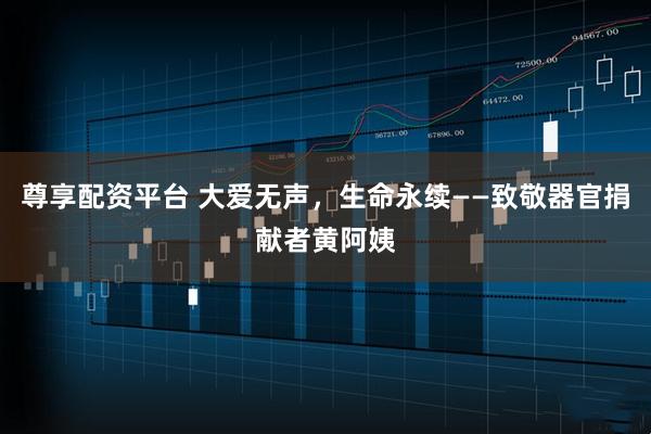尊享配资平台 大爱无声，生命永续——致敬器官捐献者黄阿姨