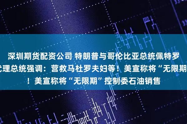 深圳期货配资公司 特朗普与哥伦比亚总统佩特罗首次通电话！委代理总统强调：营救马杜罗夫妇等！美宣称将“无限期”控制委石油销售