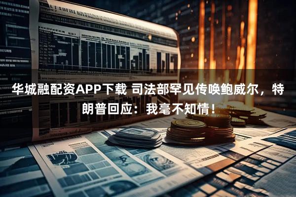 华城融配资APP下载 司法部罕见传唤鲍威尔，特朗普回应：我毫不知情！