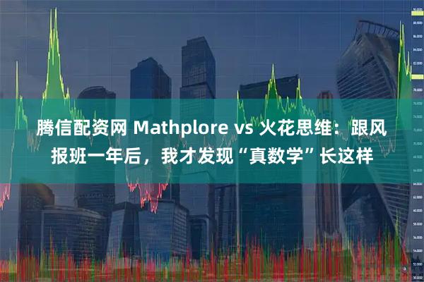 腾信配资网 Mathplore vs 火花思维：跟风报班一年后，我才发现“真数学”长这样