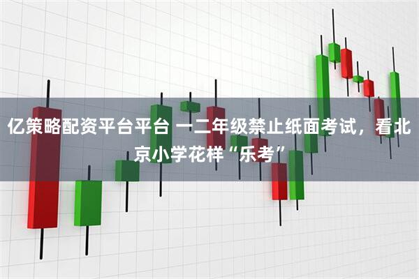 亿策略配资平台平台 一二年级禁止纸面考试，看北京小学花样“乐考”