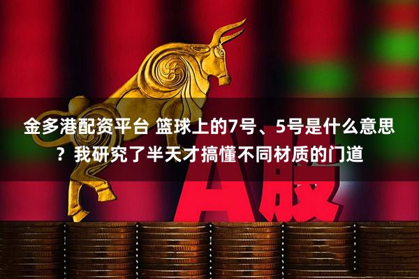 金多港配资平台 篮球上的7号、5号是什么意思？我研究了半天才搞懂不同材质的门道