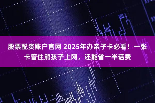 股票配资账户官网 2025年办亲子卡必看！一张卡管住熊孩子上网，还能省一半话费