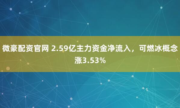 微豪配资官网 2.59亿主力资金净流入，可燃冰概念涨3.53%