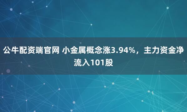 公牛配资端官网 小金属概念涨3.94%，主力资金净流入101股
