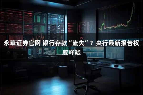 永華证券官网 银行存款“流失”？央行最新报告权威释疑