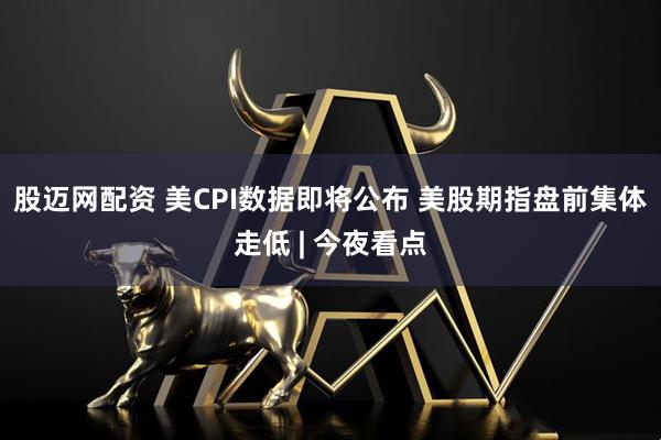 股迈网配资 美CPI数据即将公布 美股期指盘前集体走低 | 今夜看点