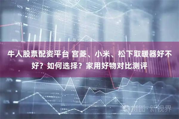 牛人股票配资平台 宫菱、小米、松下取暖器好不好？如何选择？家用好物对比测评