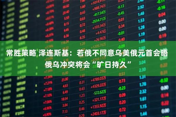常胜策略 泽连斯基：若俄不同意乌美俄元首会晤 俄乌冲突将会“旷日持久”