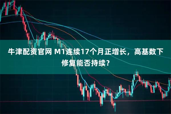 牛津配资官网 M1连续17个月正增长，高基数下修复能否持续？
