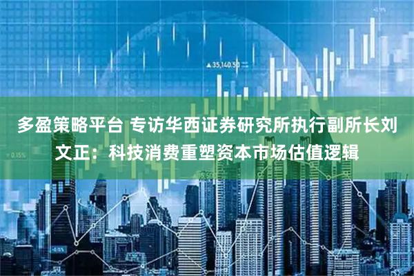多盈策略平台 专访华西证券研究所执行副所长刘文正:科技消费重塑资本市场估值逻辑