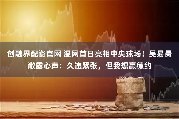 创融界配资官网 温网首日亮相中央球场！吴易昺敞露心声：久违紧张，但我想赢德约