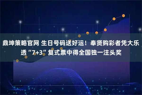 鼎坤策略官网 生日号码送好运！奉贤购彩者凭大乐透“7+3”复式票中得全国独一注头奖