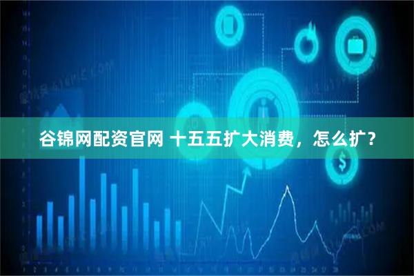 谷锦网配资官网 十五五扩大消费,怎么扩?