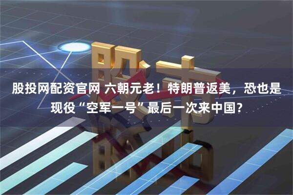 股投网配资官网 六朝元老！特朗普返美，恐也是现役“空军一号”最后一次来中国？