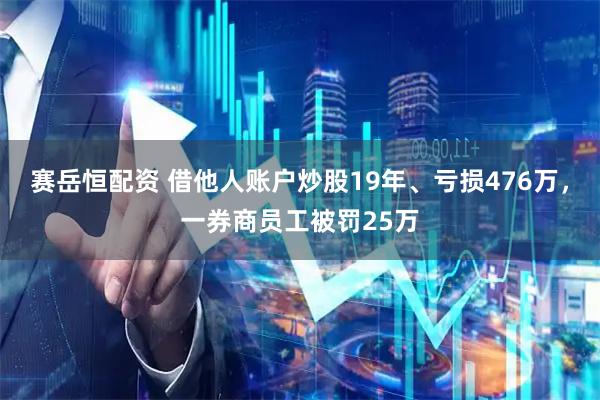 赛岳恒配资 借他人账户炒股19年、亏损476万，一券商员工被罚25万