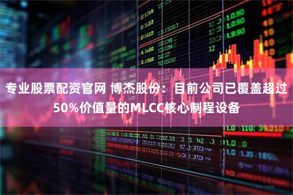专业股票配资官网 博杰股份：目前公司已覆盖超过50%价值量的MLCC核心制程设备
