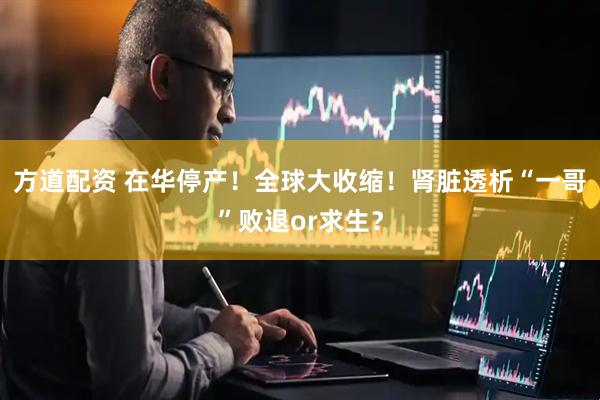 方道配资 在华停产！全球大收缩！肾脏透析“一哥”败退or求生？